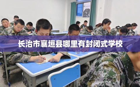 长治市襄垣县哪里有封闭式学校