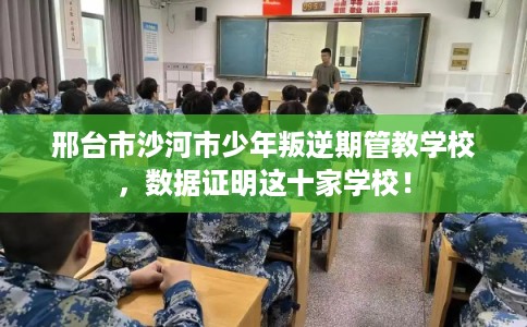 邢台市沙河市少年叛逆期管教学校，数据证明这十家学校！