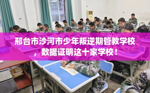 邢台市沙河市少年叛逆期管教学校，数据证明这十家学校！