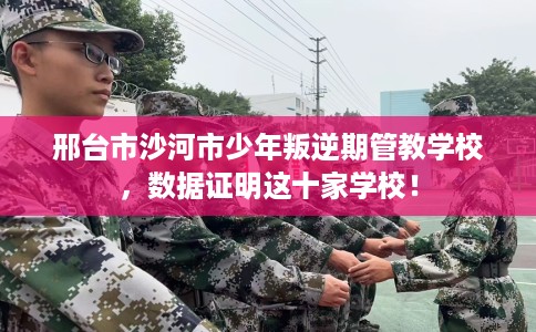 邢台市沙河市少年叛逆期管教学校，数据证明这十家学校！