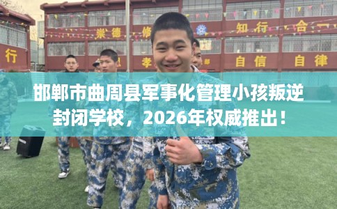 邯郸市曲周县军事化管理小孩叛逆封闭学校,2026年权威推出! 邯郸市曲周县军事化管理小孩叛逆封闭学校,2026年权威推出!