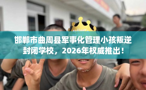 邯郸市曲周县军事化管理小孩叛逆封闭学校,2026年权威推出! 邯郸市曲周县军事化管理小孩叛逆封闭学校,2026年权威推出!