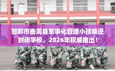 邯郸市曲周县军事化管理小孩叛逆封闭学校,2026年权威推出! 邯郸市曲周县军事化管理小孩叛逆封闭学校,2026年权威推出!