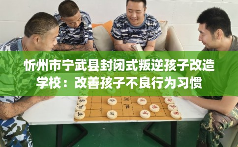 忻州市宁武县封闭式叛逆孩子改造学校:改善孩子不良行为习惯 忻州市宁武县封闭式叛逆孩子改造学校:改善孩子不良行为习惯