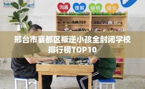 邢台市襄都区叛逆小孩全封闭学校排行榜TOP10
