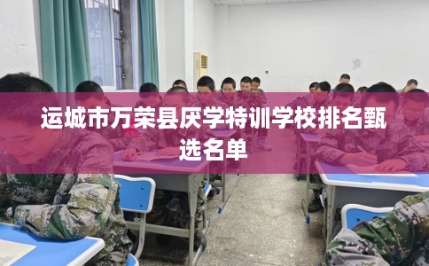 运城市万荣县厌学特训学校排名甄选名单