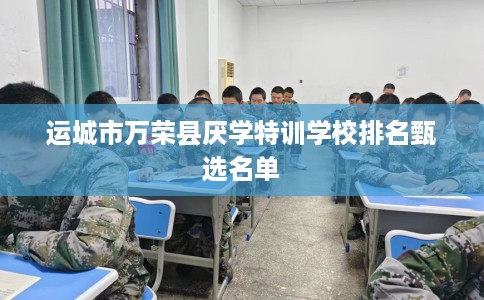运城市万荣县厌学特训学校排名甄选名单