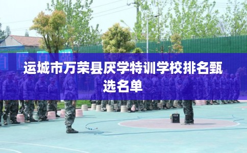 运城市万荣县厌学特训学校排名甄选名单