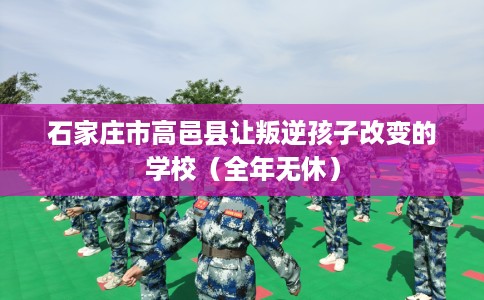 石家庄市高邑县让叛逆孩子改变的学校(全年无休) 石家庄市高邑县让叛逆孩子改变的学校(全年无休)