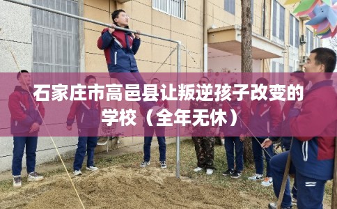 石家庄市高邑县让叛逆孩子改变的学校(全年无休) 石家庄市高邑县让叛逆孩子改变的学校(全年无休)