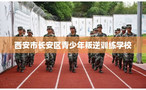 西安市长安区青少年叛逆训练学校