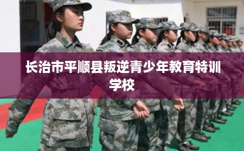 长治市平顺县叛逆青少年教育特训学校