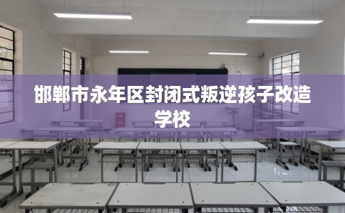 邯郸市永年区封闭式叛逆孩子改造学校