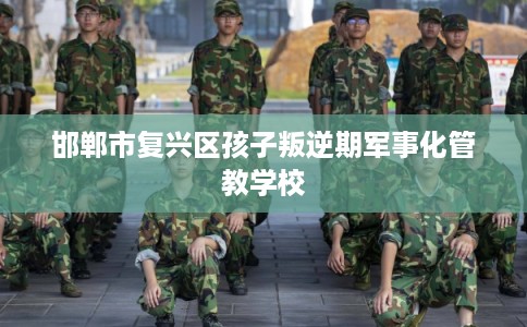 邯郸市复兴区孩子叛逆期军事化管教学校