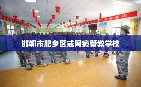 邯郸市肥乡区戒网瘾管教学校 邯郸市肥乡区戒网瘾管教学校