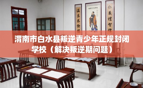 渭南市白水县叛逆青少年正规封闭学校(解决叛逆期问题) 渭南市白水县叛逆青少年正规封闭学校(解决叛逆期问题)
