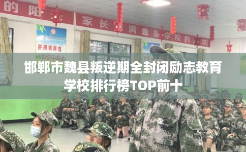 邯郸市魏县叛逆期全封闭励志教育学校排行榜TOP前十 邯郸市魏县叛逆期全封闭励志教育学校排行榜TOP前十