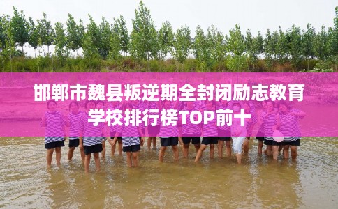 邯郸市魏县叛逆期全封闭励志教育学校排行榜TOP前十 邯郸市魏县叛逆期全封闭励志教育学校排行榜TOP前十