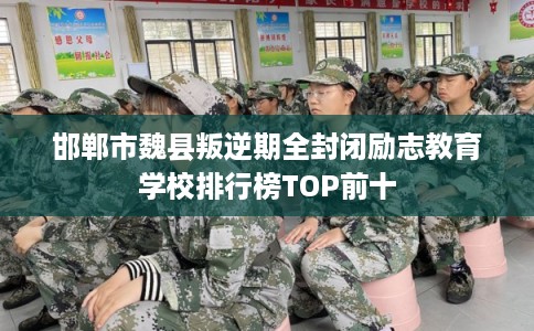 邯郸市魏县叛逆期全封闭励志教育学校排行榜TOP前十 邯郸市魏县叛逆期全封闭励志教育学校排行榜TOP前十