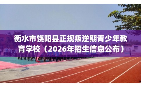 衡水市饶阳县正规叛逆期青少年教育学校（2026年招生信息公布）