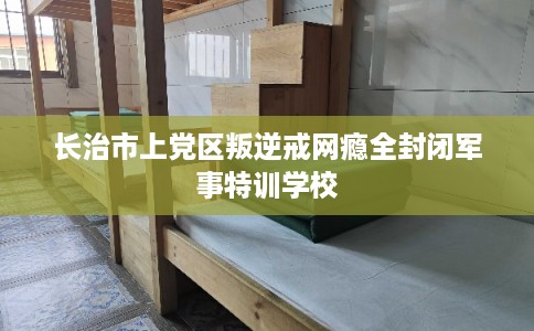 长治市上党区叛逆戒网瘾全封闭军事特训学校