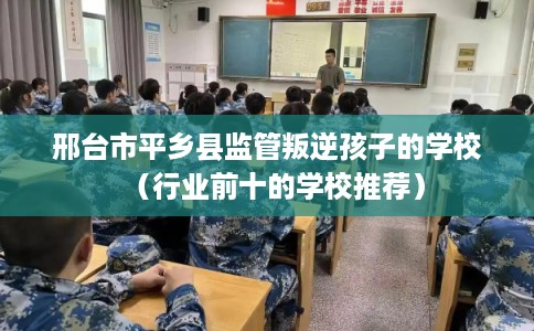 邢台市平乡县监管叛逆孩子的学校(行业前十的学校推荐) 邢台市平乡县监管叛逆孩子的学校(行业前十的学校推荐)