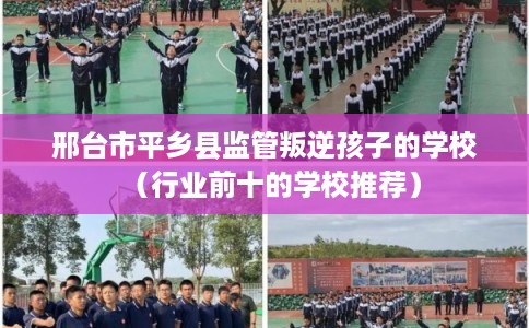 邢台市平乡县监管叛逆孩子的学校(行业前十的学校推荐) 邢台市平乡县监管叛逆孩子的学校(行业前十的学校推荐)