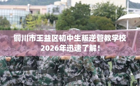 铜川市王益区初中生叛逆管教学校2026年迅速了解! 铜川市王益区初中生叛逆管教学校2026年迅速了解!