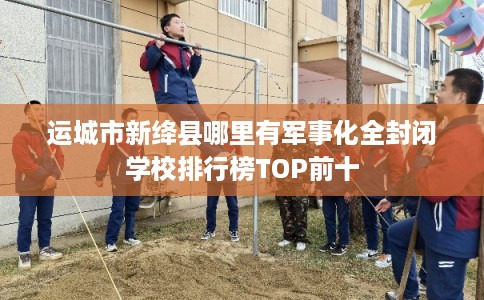 运城市新绛县哪里有军事化全封闭学校排行榜TOP前十