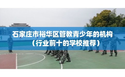 石家庄市裕华区管教青少年的机构(行业前十的学校推荐) 石家庄市裕华区管教青少年的机构(行业前十的学校推荐)