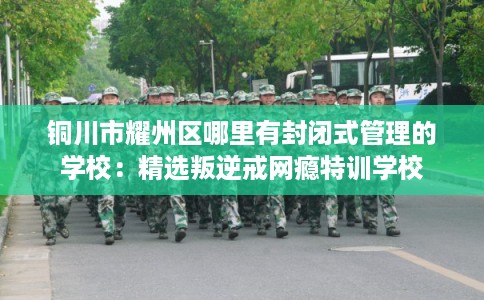 铜川市耀州区哪里有封闭式管理的学校:精选叛逆戒网瘾特训学校 铜川市耀州区哪里有封闭式管理的学校:精选叛逆戒网瘾特训学校