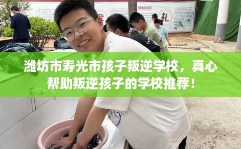 潍坊市寿光市孩子叛逆学校,真心帮助叛逆孩子的学校推荐! 潍坊市寿光市孩子叛逆学校,真心帮助叛逆孩子的学校推荐!