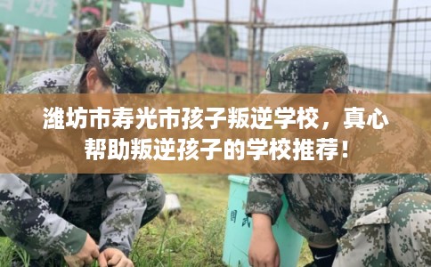 潍坊市寿光市孩子叛逆学校,真心帮助叛逆孩子的学校推荐! 潍坊市寿光市孩子叛逆学校,真心帮助叛逆孩子的学校推荐!
