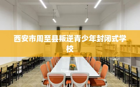 西安市周至县叛逆青少年封闭式学校
