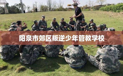 阳泉市郊区叛逆少年管教学校 阳泉市郊区叛逆少年管教学校