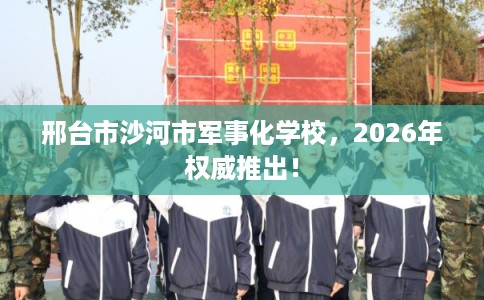 邢台市沙河市军事化学校,2026年权威推出! 邢台市沙河市军事化学校,2026年权威推出!