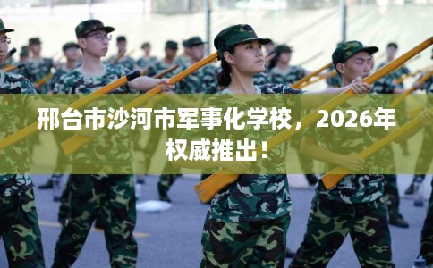 邢台市沙河市军事化学校,2026年权威推出! 邢台市沙河市军事化学校,2026年权威推出!