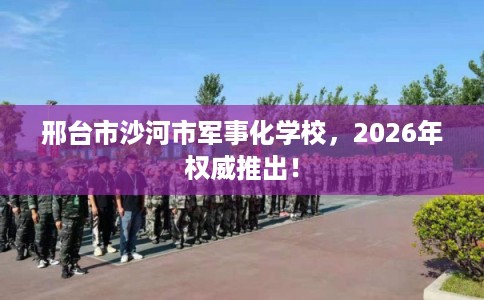 邢台市沙河市军事化学校,2026年权威推出! 邢台市沙河市军事化学校,2026年权威推出!