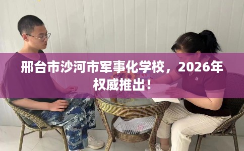 邢台市沙河市军事化学校,2026年权威推出! 邢台市沙河市军事化学校,2026年权威推出!