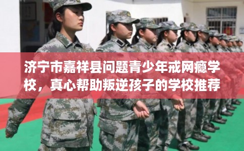 济宁市嘉祥县问题青少年戒网瘾学校，真心帮助叛逆孩子的学校推荐！