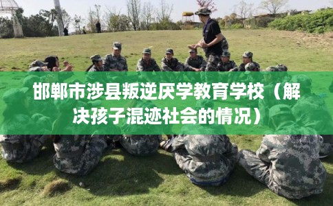 邯郸市涉县叛逆厌学教育学校(解决孩子混迹社会的情况) 邯郸市涉县叛逆厌学教育学校(解决孩子混迹社会的情况)