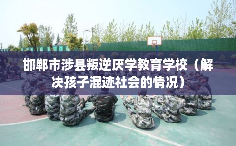 邯郸市涉县叛逆厌学教育学校(解决孩子混迹社会的情况) 邯郸市涉县叛逆厌学教育学校(解决孩子混迹社会的情况)