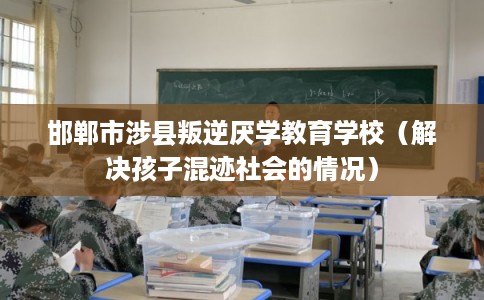 邯郸市涉县叛逆厌学教育学校(解决孩子混迹社会的情况) 邯郸市涉县叛逆厌学教育学校(解决孩子混迹社会的情况)