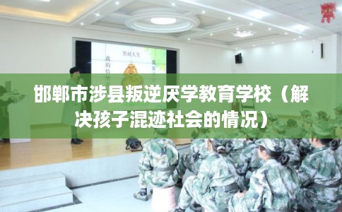 邯郸市涉县叛逆厌学教育学校(解决孩子混迹社会的情况) 邯郸市涉县叛逆厌学教育学校(解决孩子混迹社会的情况)