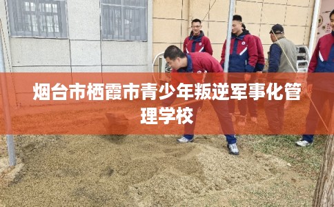 烟台市栖霞市青少年叛逆军事化管理学校 烟台市栖霞市青少年叛逆军事化管理学校