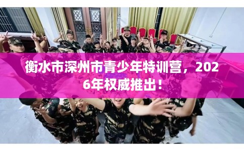 衡水市深州市青少年特训营,2026年权威推出! 衡水市深州市青少年特训营,2026年权威推出!