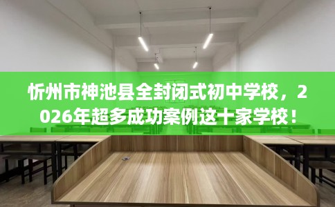 忻州市神池县全封闭式初中学校,2026年超多成功案例这十家学校! 忻州市神池县全封闭式初中学校,2026年超多成功案例这十家学校!