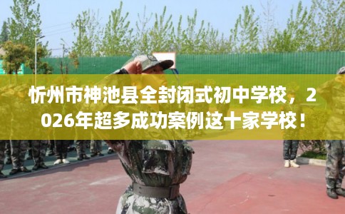 忻州市神池县全封闭式初中学校,2026年超多成功案例这十家学校! 忻州市神池县全封闭式初中学校,2026年超多成功案例这十家学校!