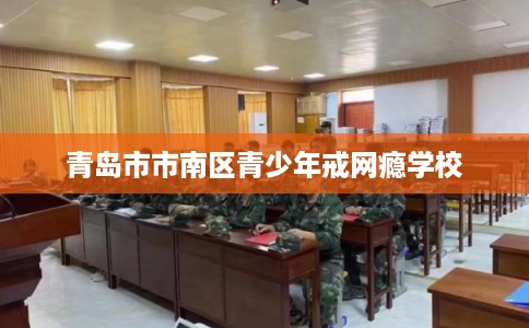 青岛市市南区青少年戒网瘾学校