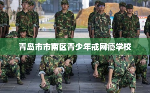 青岛市市南区青少年戒网瘾学校